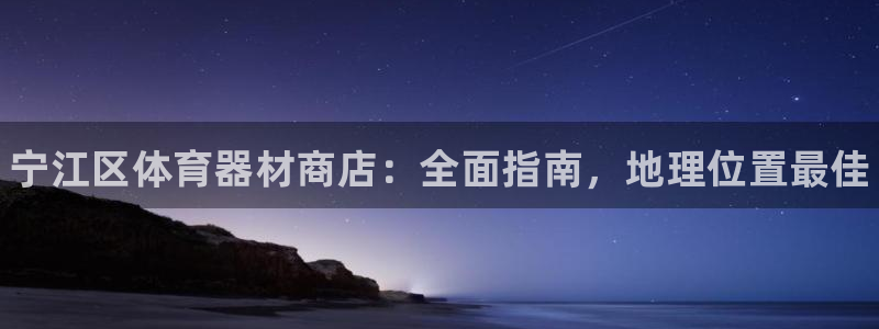 杏宇平台会员中心：宁江区体育器材商店：全面指南，地理位置最佳
