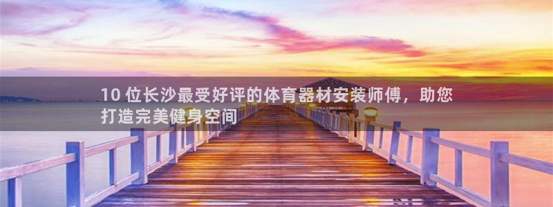 杏宇平台主管代理是谁：10 位长沙最受好评的体育器材