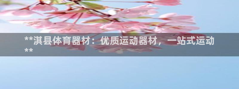 杏宇平台注册网址：**淇县体育器材：优质运动器材，一